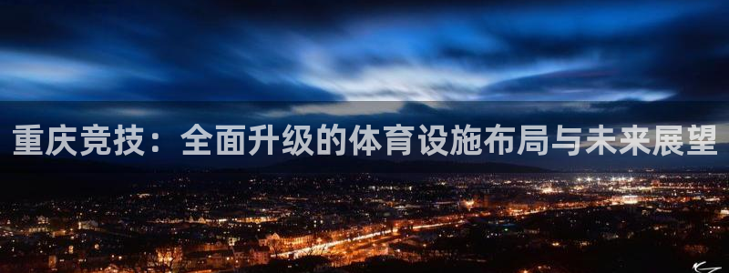 意昂体育4招商电话是多少啊：重庆竞技：全面升级的体育