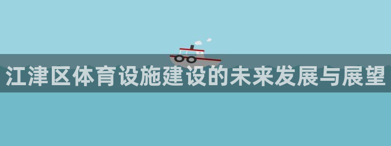 意昂体育4招商电话地址查询：江津区体育设施建设的未来