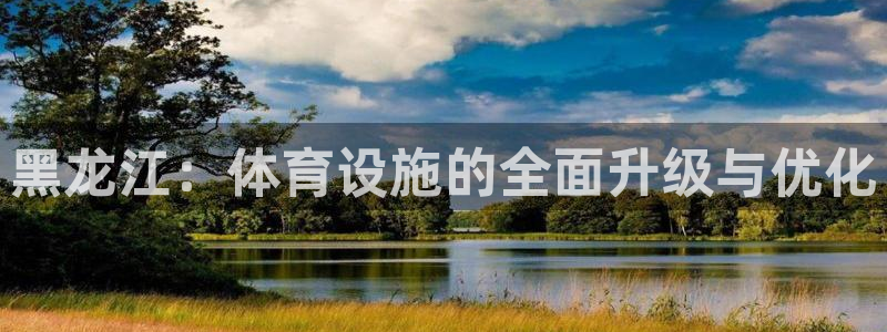 意昂体育4招商电话是多少号码：黑龙江：体育设施的全面