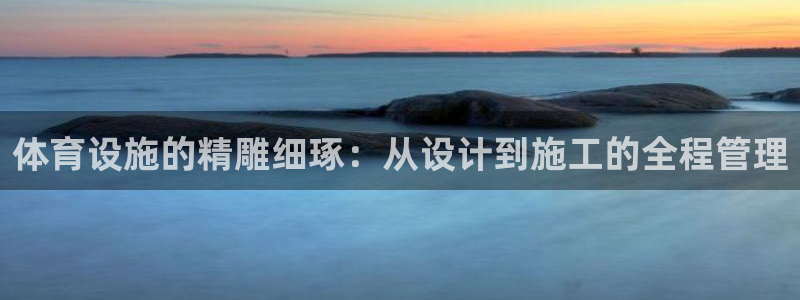 意昂4开户：体育设施的精雕细琢：从设计到施工的全程管